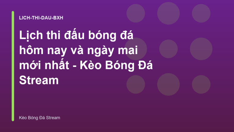 Lịch thi đấu bóng đá hôm nay và ngày mai mới nhất - Kèo Bóng Đá Stream